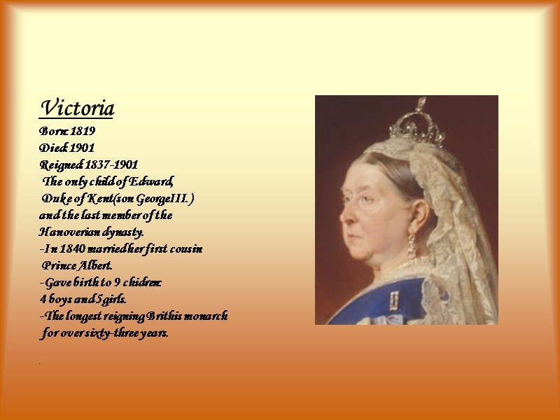 Victoria Born:1819 Died:1901 Reigned:1837-1901  The only child of Edward,  Duke of Kent(son